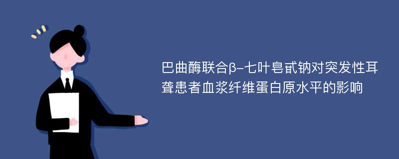 巴曲酶联合β-七叶皂甙钠对突发性耳聋患者血浆纤维蛋白原水平的影响