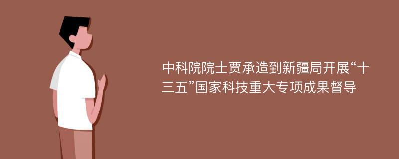 中科院院士贾承造到新疆局开展“十三五”国家科技重大专项成果督导