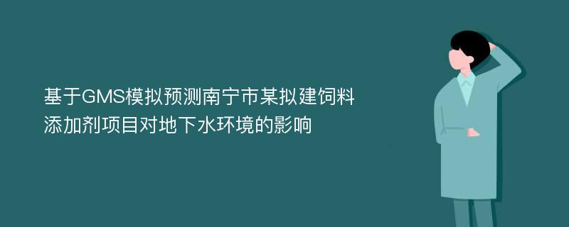 基于GMS模拟预测南宁市某拟建饲料添加剂项目对地下水环境的影响