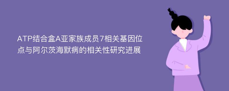 ATP结合盒A亚家族成员7相关基因位点与阿尔茨海默病的相关性研究进展