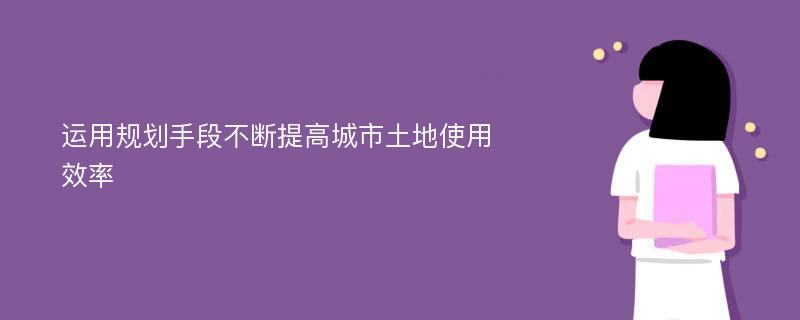 运用规划手段不断提高城市土地使用效率