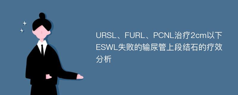 URSL、FURL、PCNL治疗2cm以下ESWL失败的输尿管上段结石的疗效分析
