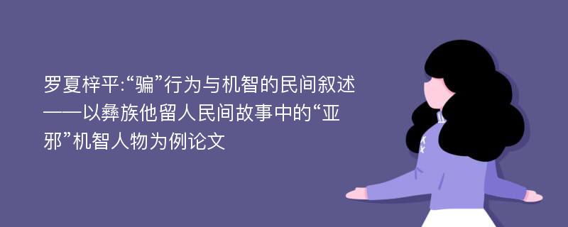 罗夏梓平:“骗”行为与机智的民间叙述——以彝族他留人民间故事中的“亚邪”机智人物为例论文