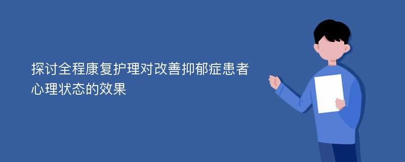 探讨全程康复护理对改善抑郁症患者心理状态的效果