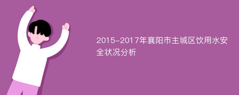 2015-2017年襄阳市主城区饮用水安全状况分析