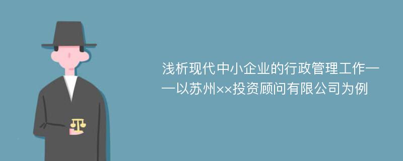 浅析现代中小企业的行政管理工作——以苏州××投资顾问有限公司为例