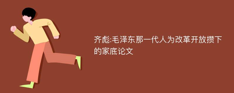 齐彪:毛泽东那一代人为改革开放攒下的家底论文