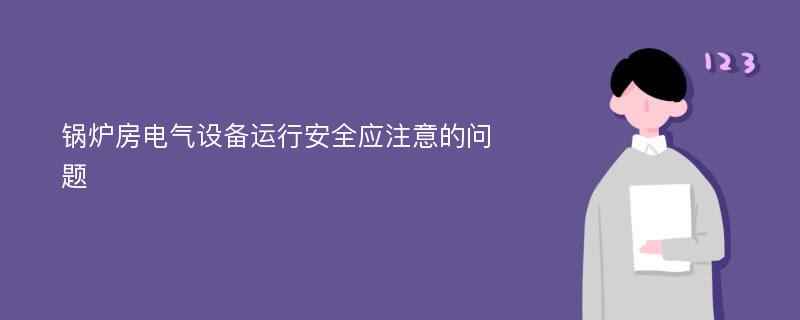 锅炉房电气设备运行安全应注意的问题