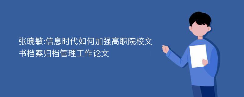 张晓敏:信息时代如何加强高职院校文书档案归档管理工作论文