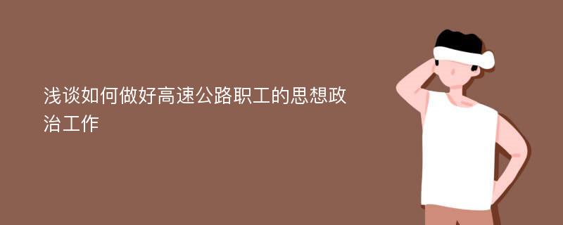 浅谈如何做好高速公路职工的思想政治工作