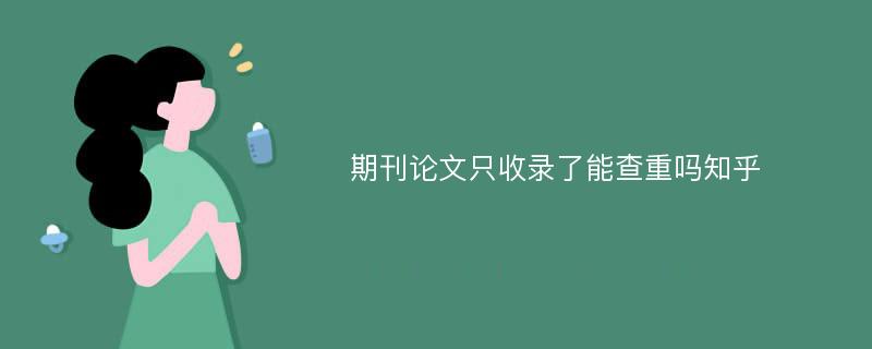 期刊论文只收录了能查重吗知乎