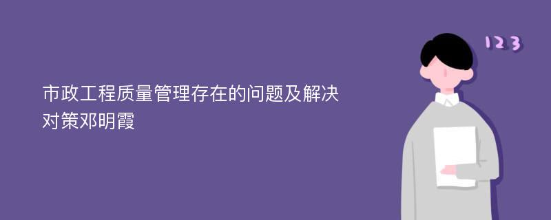 市政工程质量管理存在的问题及解决对策邓明霞