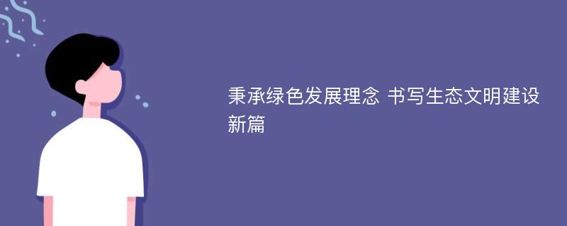 秉承绿色发展理念 书写生态文明建设新篇