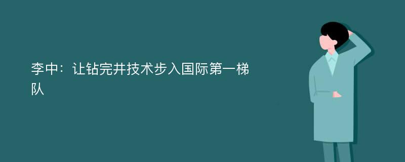 李中：让钻完井技术步入国际第一梯队