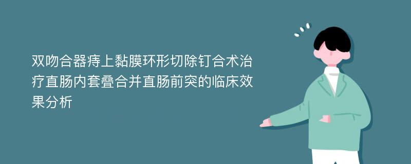 双吻合器痔上黏膜环形切除钉合术治疗直肠内套叠合并直肠前突的临床效果分析