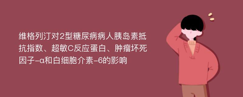 维格列汀对2型糖尿病病人胰岛素抵抗指数、超敏C反应蛋白、肿瘤坏死因子-α和白细胞介素-6的影响