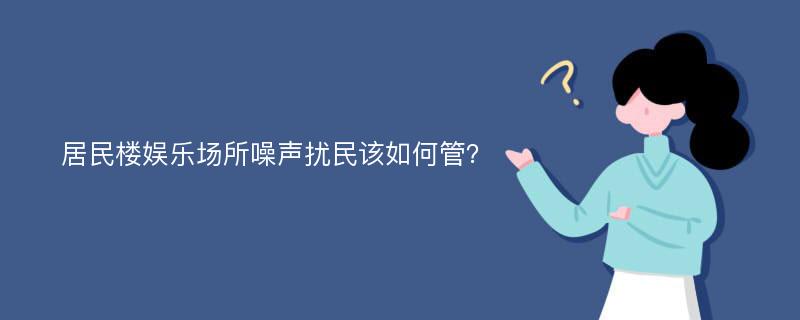 居民楼娱乐场所噪声扰民该如何管？