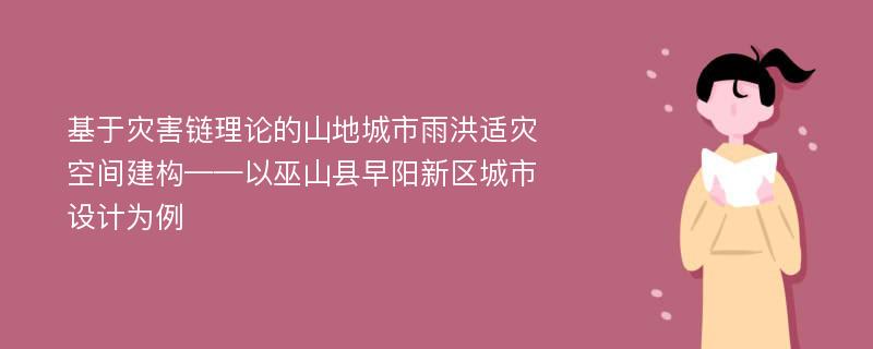 基于灾害链理论的山地城市雨洪适灾空间建构——以巫山县早阳新区城市设计为例