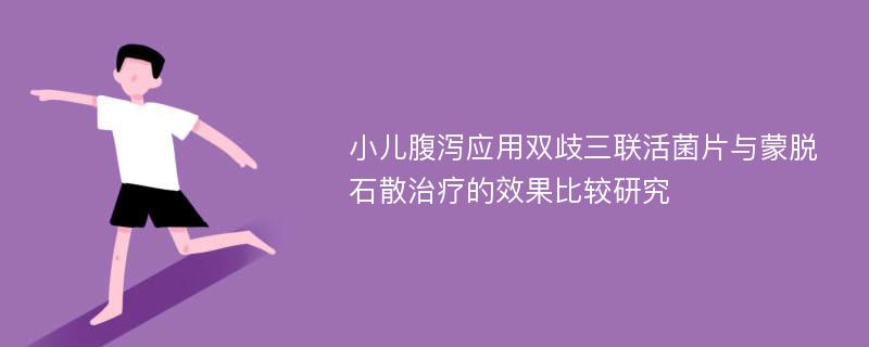 小儿腹泻应用双歧三联活菌片与蒙脱石散治疗的效果比较研究