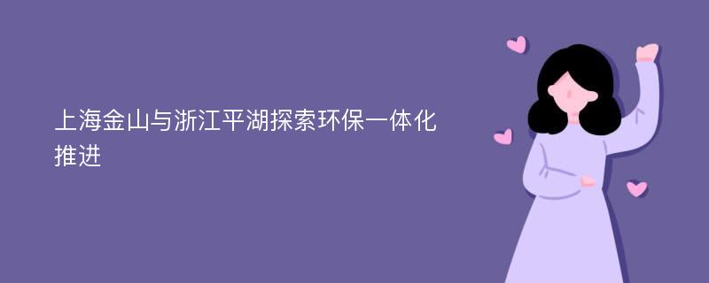 上海金山与浙江平湖探索环保一体化推进