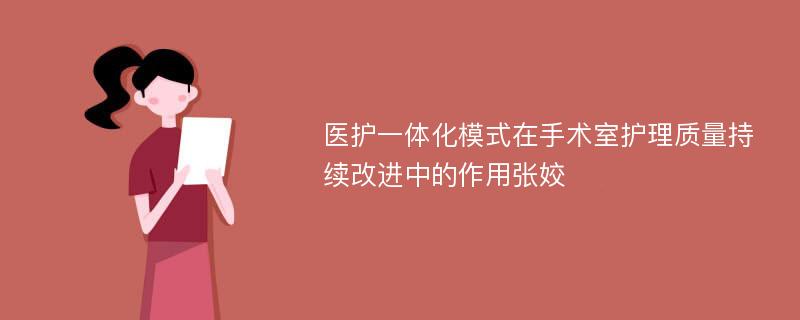 医护一体化模式在手术室护理质量持续改进中的作用张姣