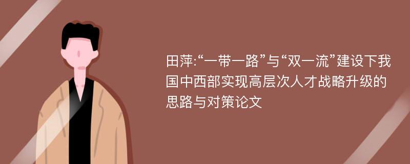 田萍:“一带一路”与“双一流”建设下我国中西部实现高层次人才战略升级的思路与对策论文