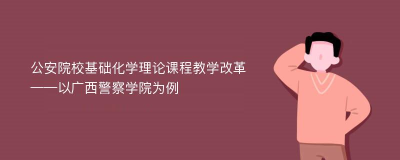 公安院校基础化学理论课程教学改革——以广西警察学院为例