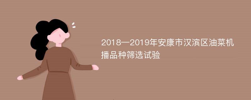 2018—2019年安康市汉滨区油菜机播品种筛选试验