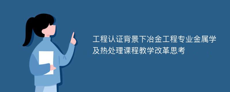 工程认证背景下冶金工程专业金属学及热处理课程教学改革思考