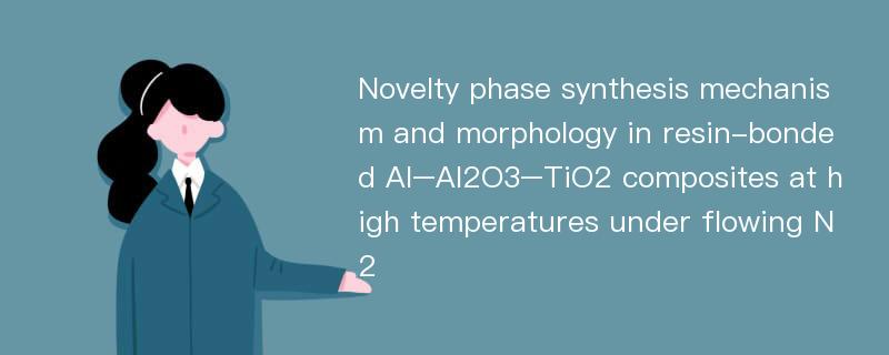 Novelty phase synthesis mechanism and morphology in resin-bonded Al–Al2O3–TiO2 composites at high temperatures under flowing N2