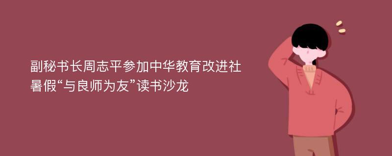 副秘书长周志平参加中华教育改进社暑假“与良师为友”读书沙龙