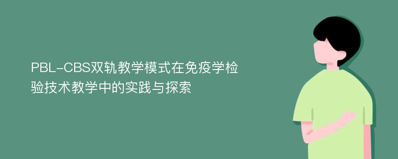 PBL-CBS双轨教学模式在免疫学检验技术教学中的实践与探索