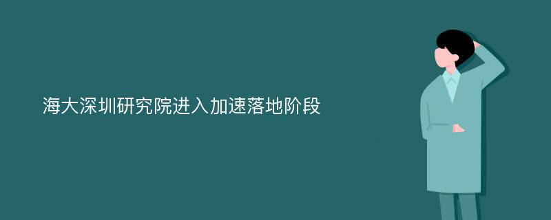 海大深圳研究院进入加速落地阶段