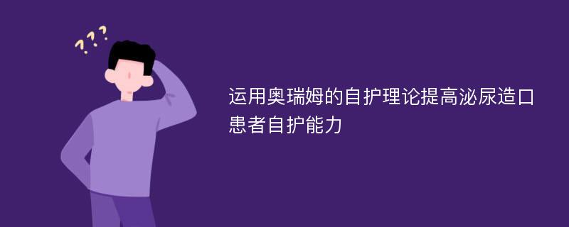 运用奥瑞姆的自护理论提高泌尿造口患者自护能力