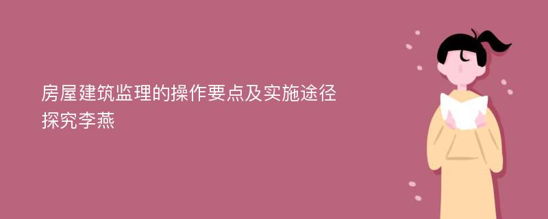 房屋建筑监理的操作要点及实施途径探究李燕