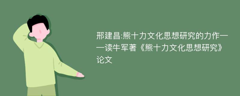 邢建昌:熊十力文化思想研究的力作——读牛军著《熊十力文化思想研究》论文