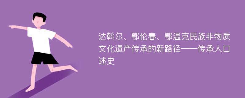 达斡尔、鄂伦春、鄂温克民族非物质文化遗产传承的新路径——传承人口述史