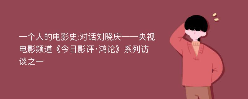 一个人的电影史:对话刘晓庆——央视电影频道《今日影评·鸿论》系列访谈之一