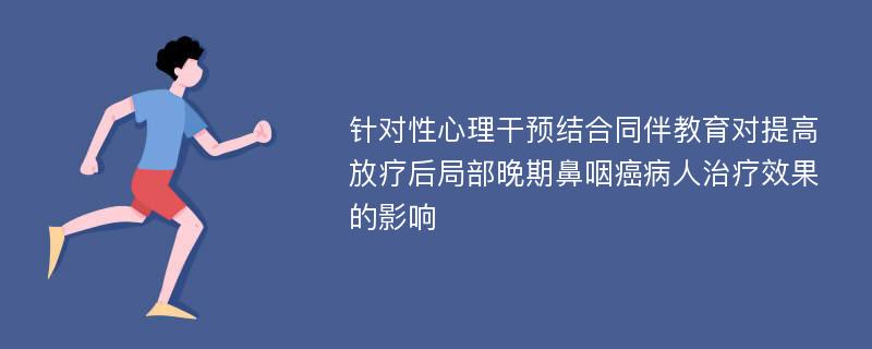 针对性心理干预结合同伴教育对提高放疗后局部晚期鼻咽癌病人治疗效果的影响