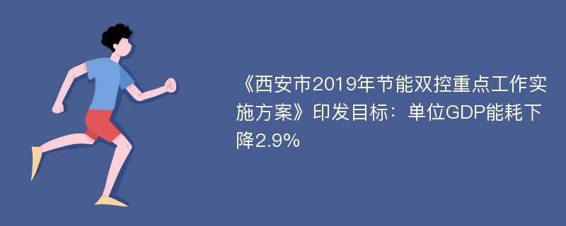 《西安市2019年节能双控重点工作实施方案》印发目标：单位GDP能耗下降2.9%