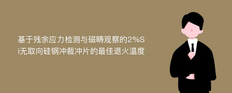 基于残余应力检测与磁畴观察的2%Si无取向硅钢冲裁冲片的最佳退火温度