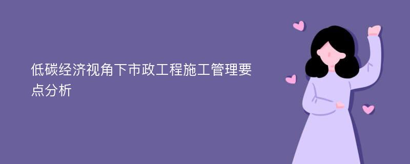 低碳经济视角下市政工程施工管理要点分析