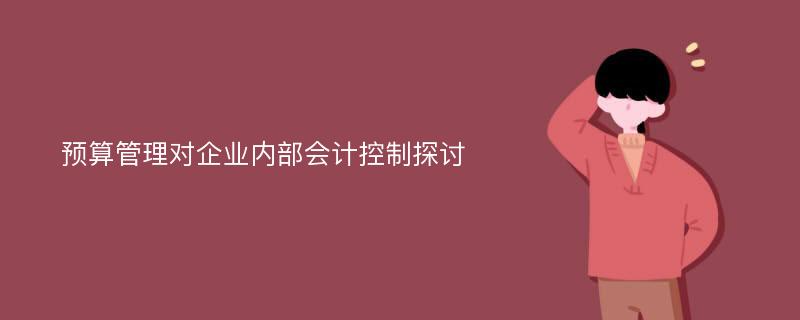 预算管理对企业内部会计控制探讨