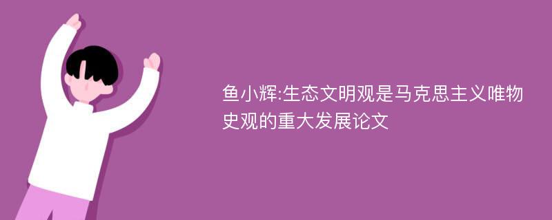 鱼小辉:生态文明观是马克思主义唯物史观的重大发展论文