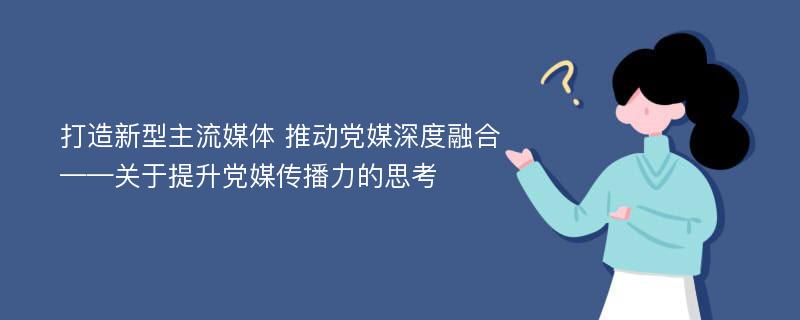 打造新型主流媒体 推动党媒深度融合——关于提升党媒传播力的思考