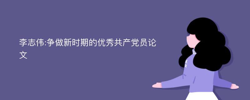 李志伟:争做新时期的优秀共产党员论文