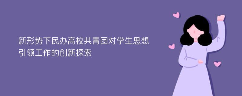 新形势下民办高校共青团对学生思想引领工作的创新探索