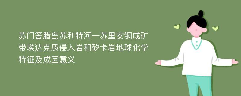 苏门答腊岛苏利特河—苏里安铜成矿带埃达克质侵入岩和矽卡岩地球化学特征及成因意义