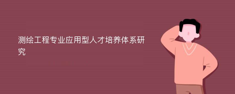 测绘工程专业应用型人才培养体系研究