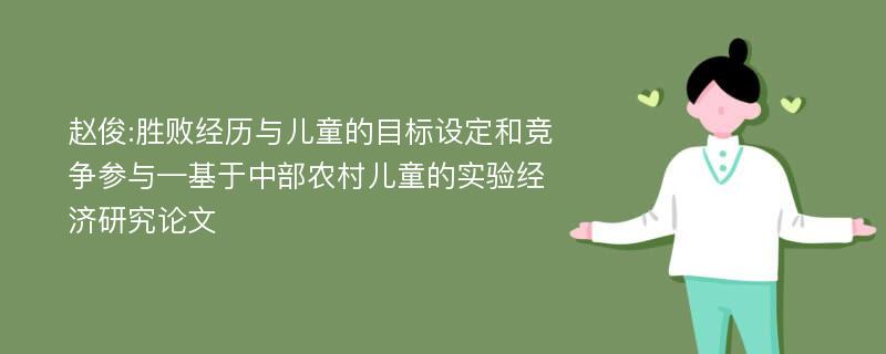 赵俊:胜败经历与儿童的目标设定和竞争参与—基于中部农村儿童的实验经济研究论文